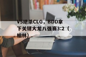 华体会登录-V5绝杀CLG,BDD拿下关键大龙八强赛3:2(柏林)